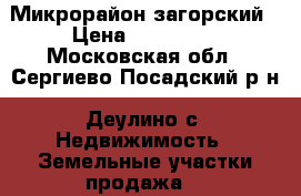 Микрорайон загорский › Цена ­ 240 000 - Московская обл., Сергиево-Посадский р-н, Деулино с. Недвижимость » Земельные участки продажа   